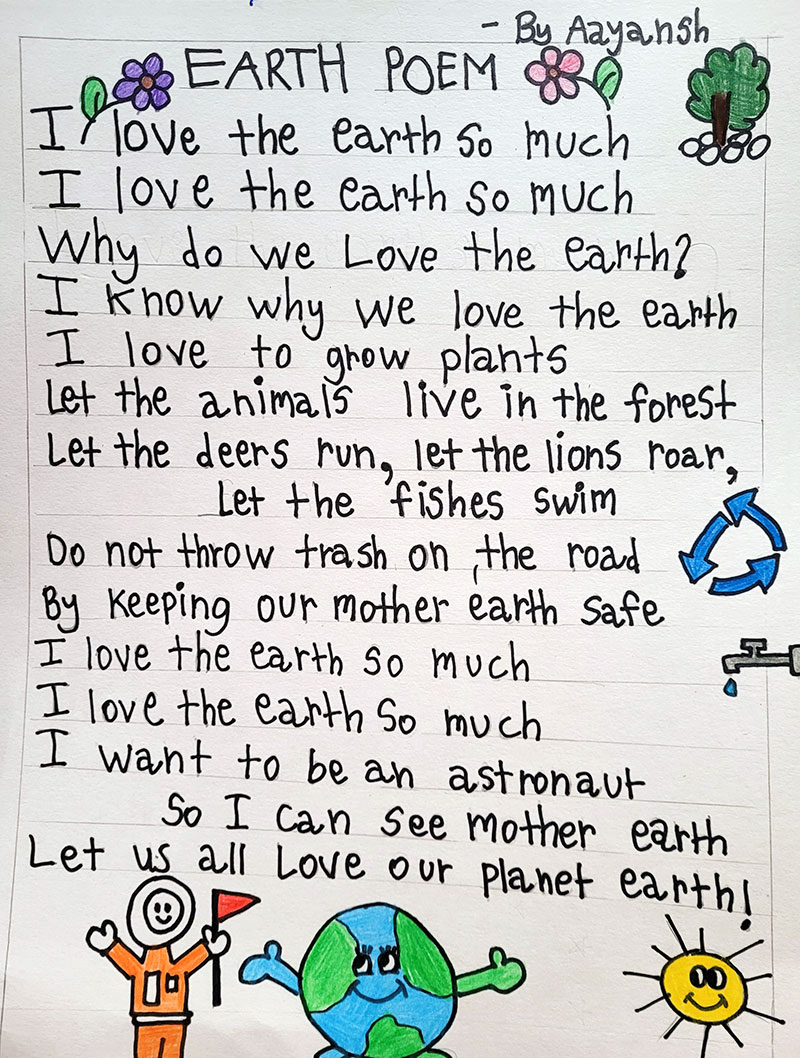 Poem about Earth accompanied by doodles. The poem reads, I love the Earth so much. I love the Earth so much. Why do we love the Earth? I know why we love the Earth. I love to grow plants. Let the animals live in the forest. Let the deers run, let the lions roar, let the fishes swim. Do not throw trash on the road. By keeping our mother Earth safe. I love the Earth so much. I love the Earth so much. I want to be an astronaut. So I can see mother Earth. Let us all love our planet Earth! The poem is written in marker and surrounded by some doodles. The doodles at the very bottom of the page, below the poem, show an astronaut in an orange suit holding a red flag and a green and blue smiling Earth extending its arms outwards. In the bottom right corner of the image is a smiling sun.