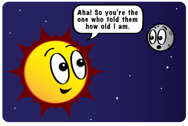 The Sun looks to the moon and says 'Aha, so you're the one who told them how old I am'.